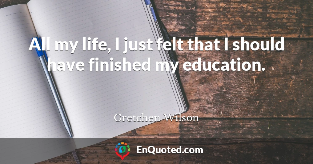 All my life, I just felt that I should have finished my education.