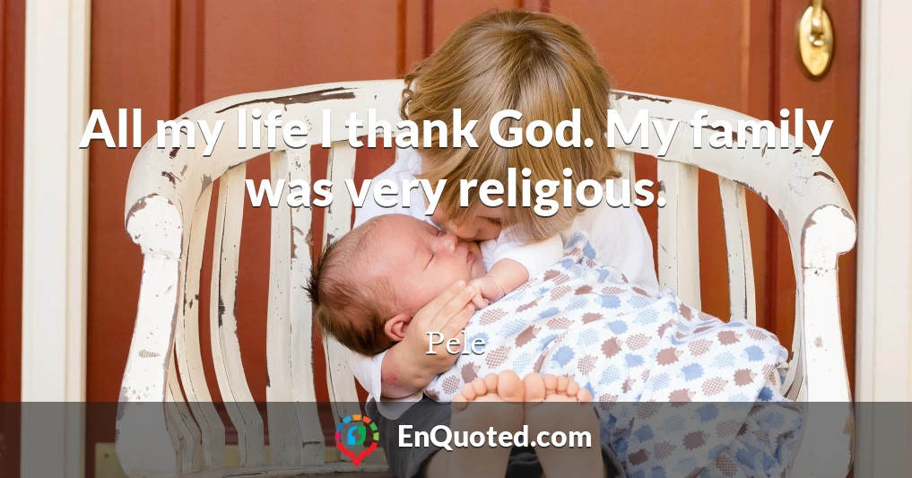All my life I thank God. My family was very religious.