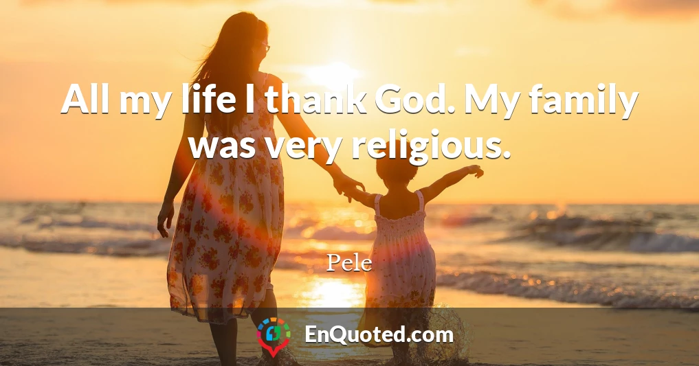 All my life I thank God. My family was very religious.