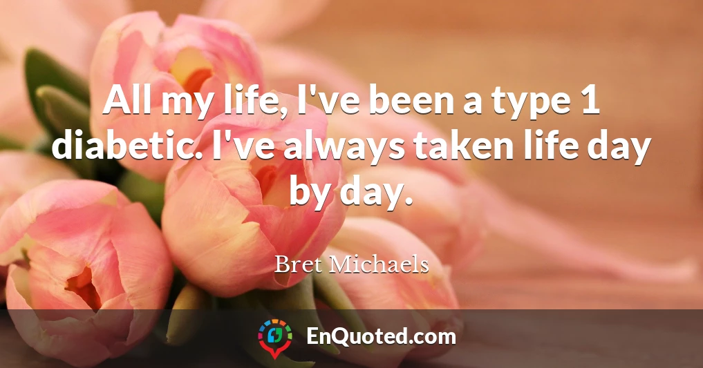 All my life, I've been a type 1 diabetic. I've always taken life day by day.