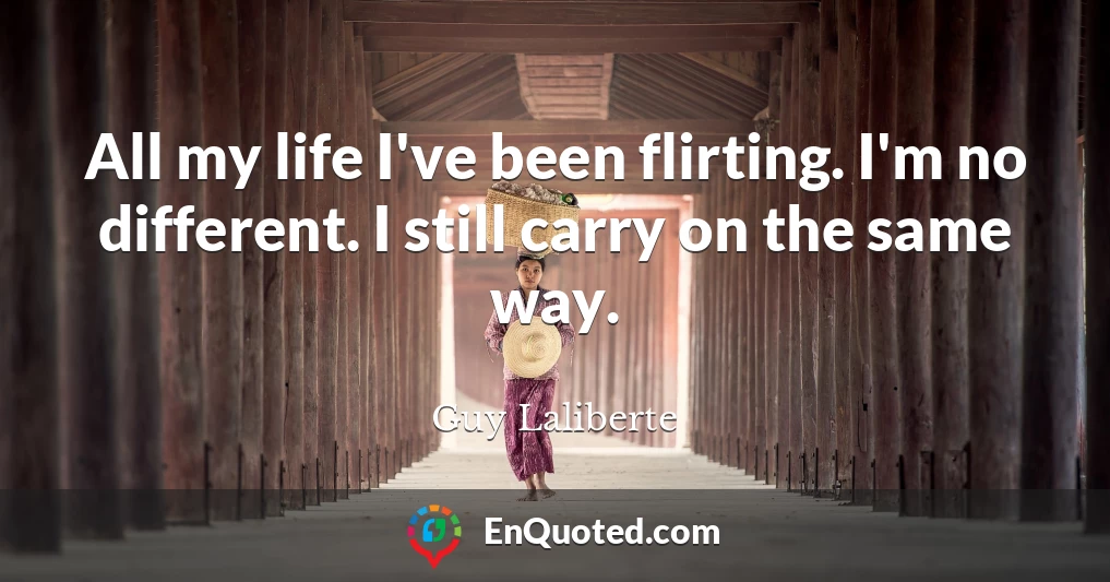 All my life I've been flirting. I'm no different. I still carry on the same way.