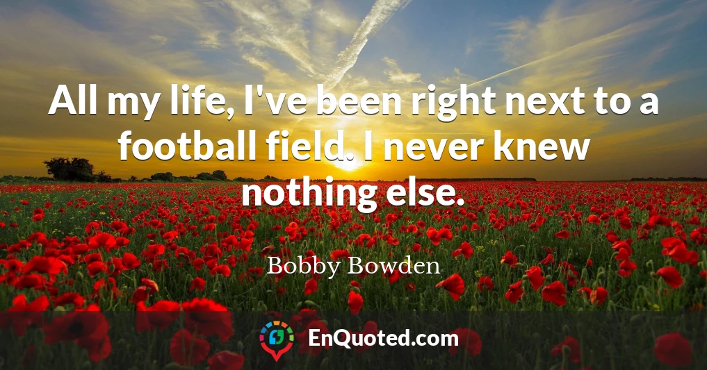 All my life, I've been right next to a football field. I never knew nothing else.