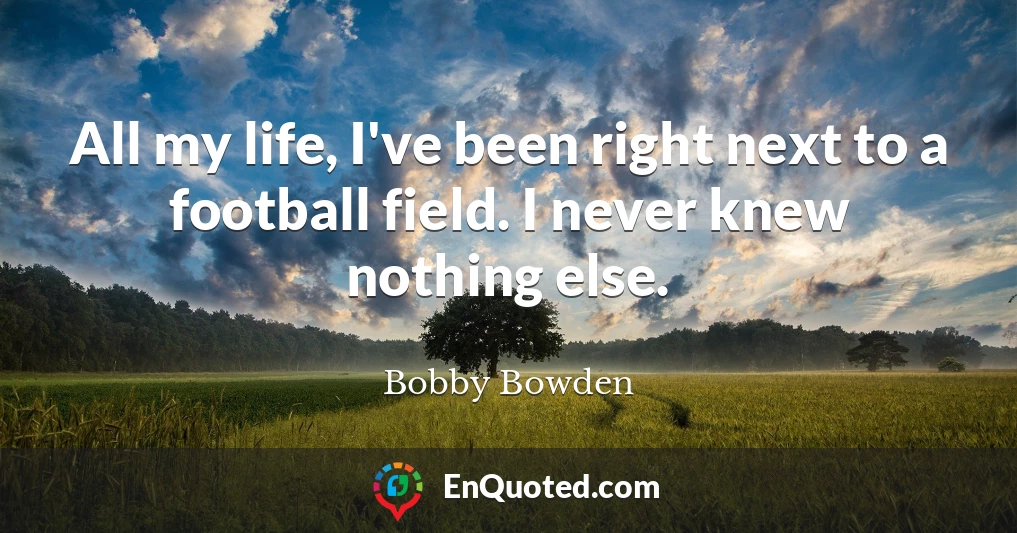 All my life, I've been right next to a football field. I never knew nothing else.