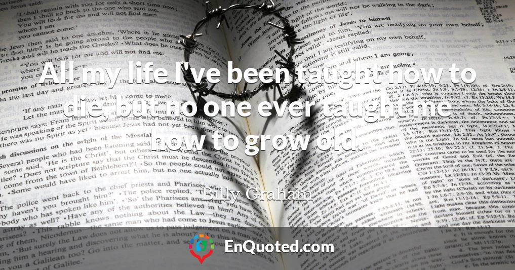 All my life I've been taught how to die, but no one ever taught me how to grow old.