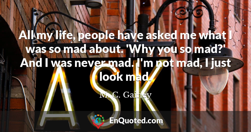 All my life, people have asked me what I was so mad about. 'Why you so mad?' And I was never mad. I'm not mad, I just look mad.