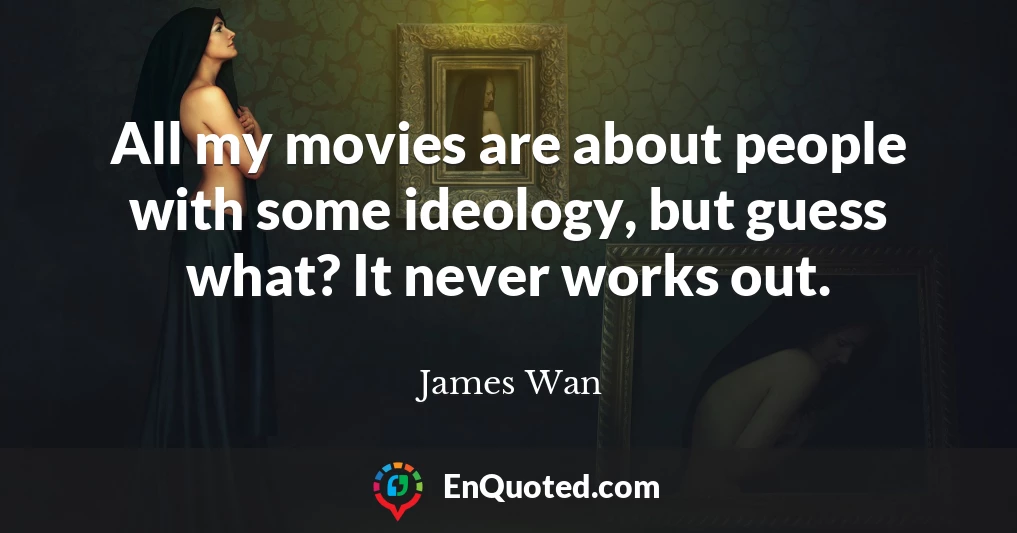 All my movies are about people with some ideology, but guess what? It never works out.
