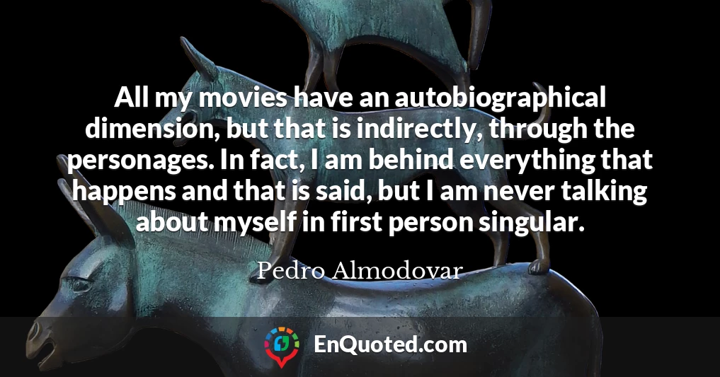 All my movies have an autobiographical dimension, but that is indirectly, through the personages. In fact, I am behind everything that happens and that is said, but I am never talking about myself in first person singular.