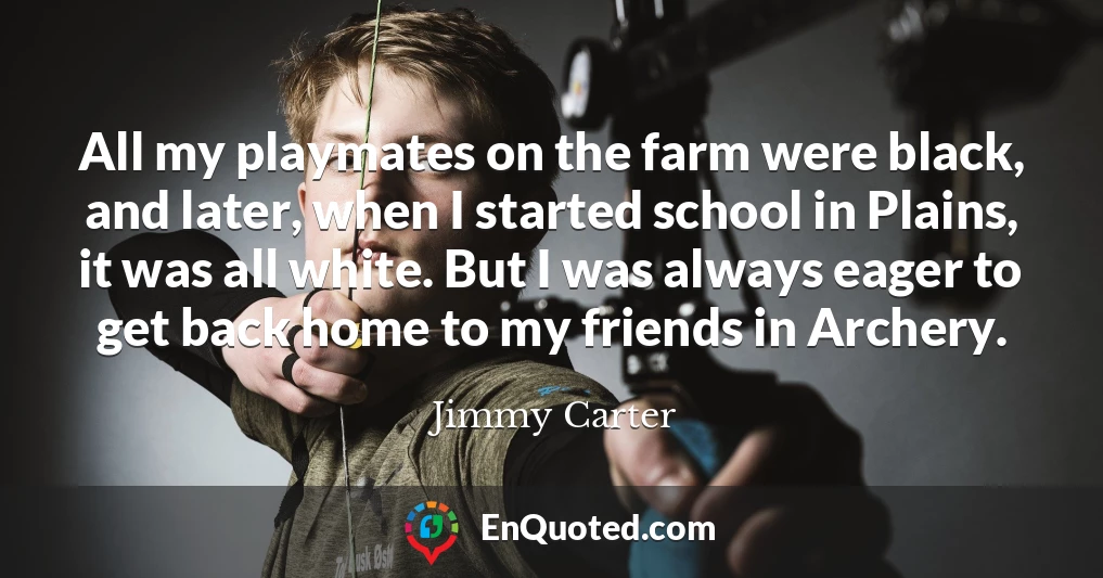 All my playmates on the farm were black, and later, when I started school in Plains, it was all white. But I was always eager to get back home to my friends in Archery.