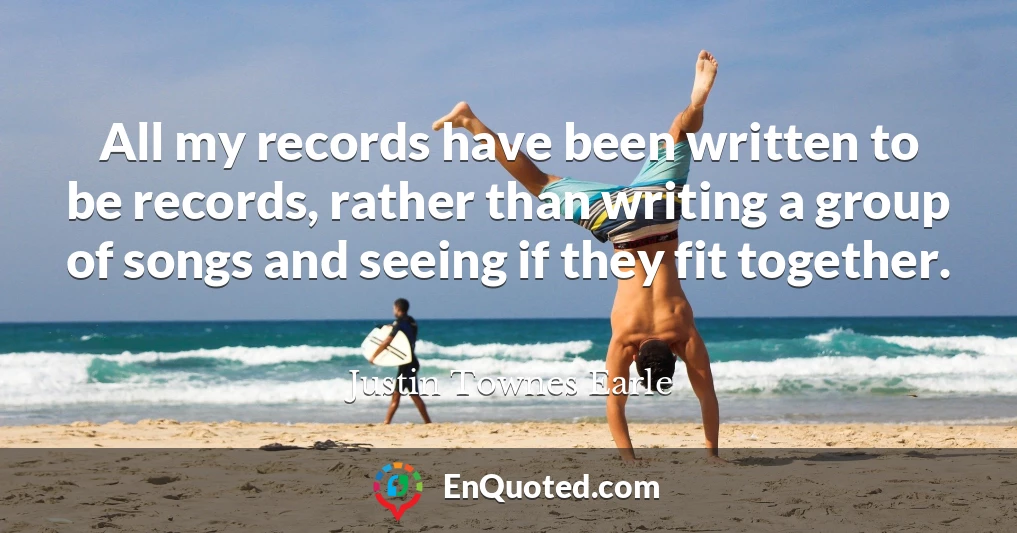 All my records have been written to be records, rather than writing a group of songs and seeing if they fit together.