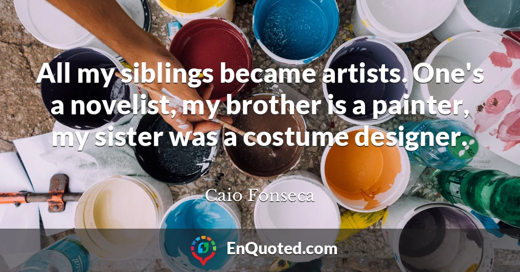 All my siblings became artists. One's a novelist, my brother is a painter, my sister was a costume designer.
