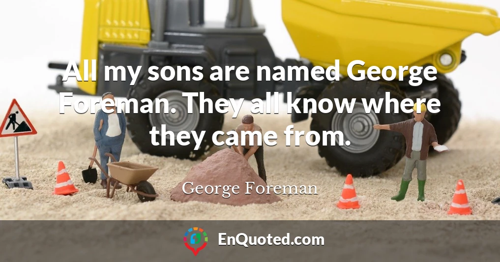 All my sons are named George Foreman. They all know where they came from.