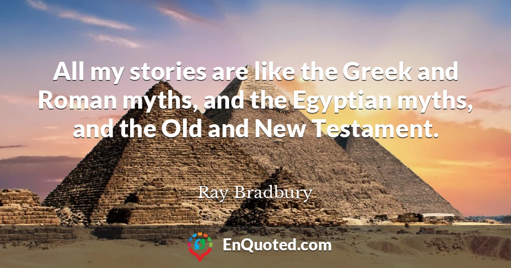 All my stories are like the Greek and Roman myths, and the Egyptian myths, and the Old and New Testament.