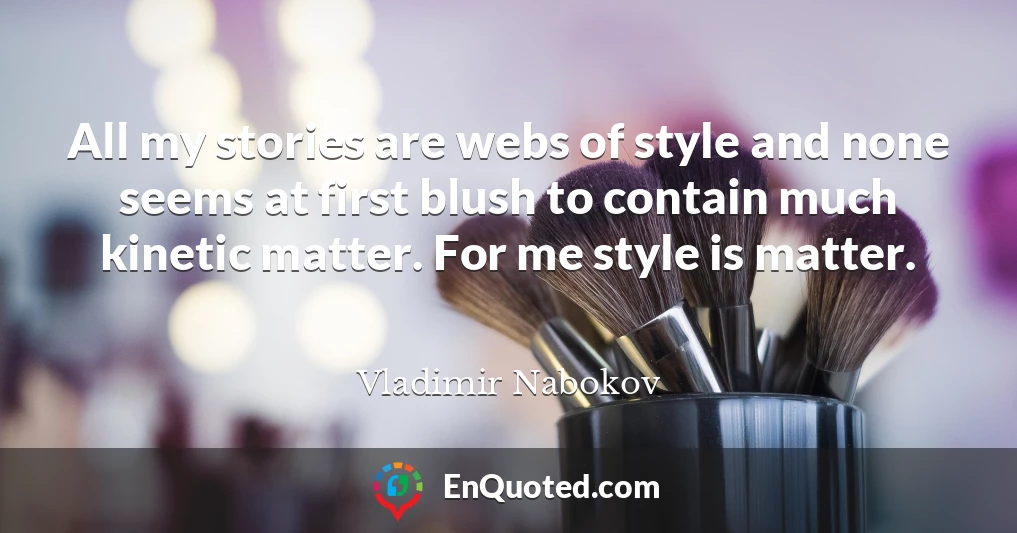 All my stories are webs of style and none seems at first blush to contain much kinetic matter. For me style is matter.