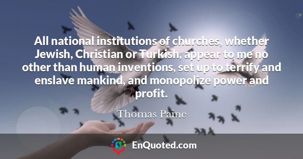 All national institutions of churches, whether Jewish, Christian or Turkish, appear to me no other than human inventions, set up to terrify and enslave mankind, and monopolize power and profit.