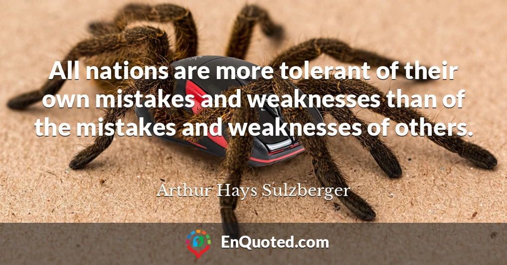 All nations are more tolerant of their own mistakes and weaknesses than of the mistakes and weaknesses of others.