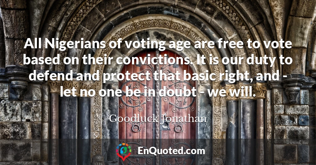 All Nigerians of voting age are free to vote based on their convictions. It is our duty to defend and protect that basic right, and - let no one be in doubt - we will.