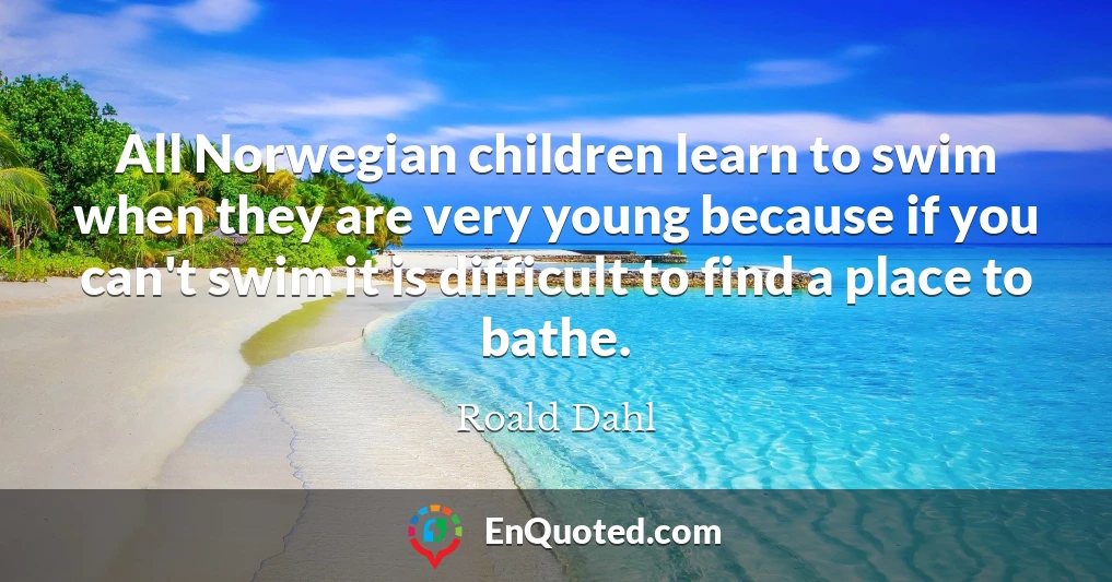 All Norwegian children learn to swim when they are very young because if you can't swim it is difficult to find a place to bathe.