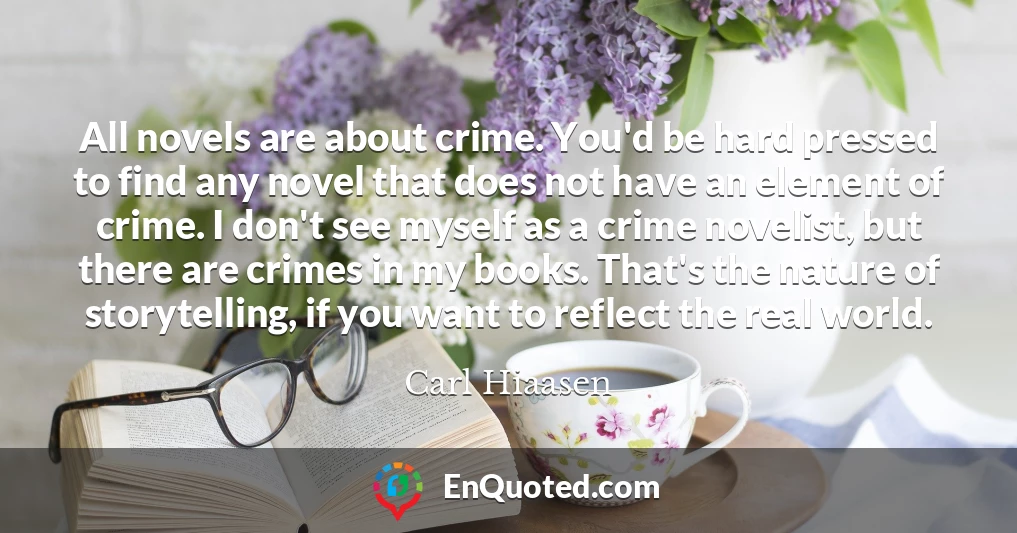 All novels are about crime. You'd be hard pressed to find any novel that does not have an element of crime. I don't see myself as a crime novelist, but there are crimes in my books. That's the nature of storytelling, if you want to reflect the real world.