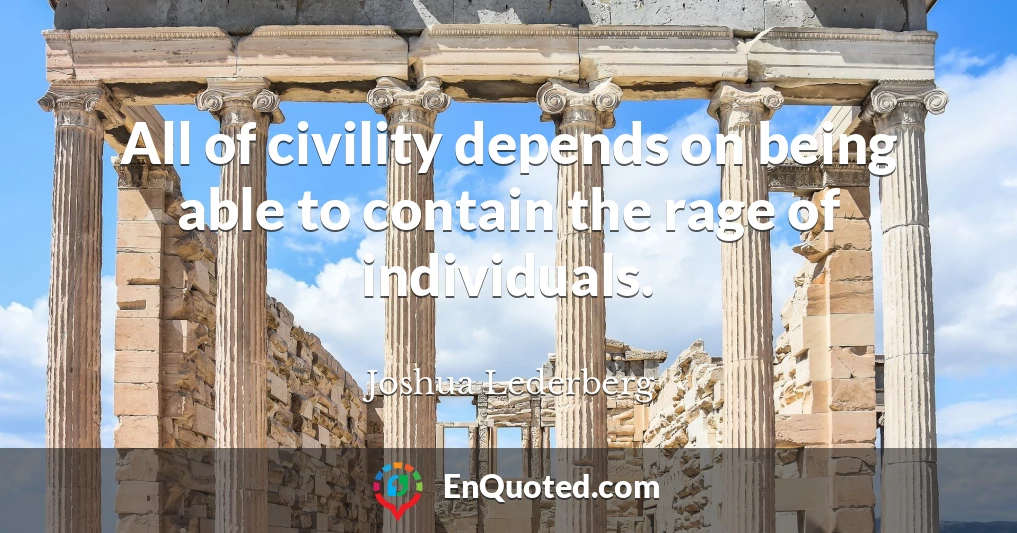 All of civility depends on being able to contain the rage of individuals.