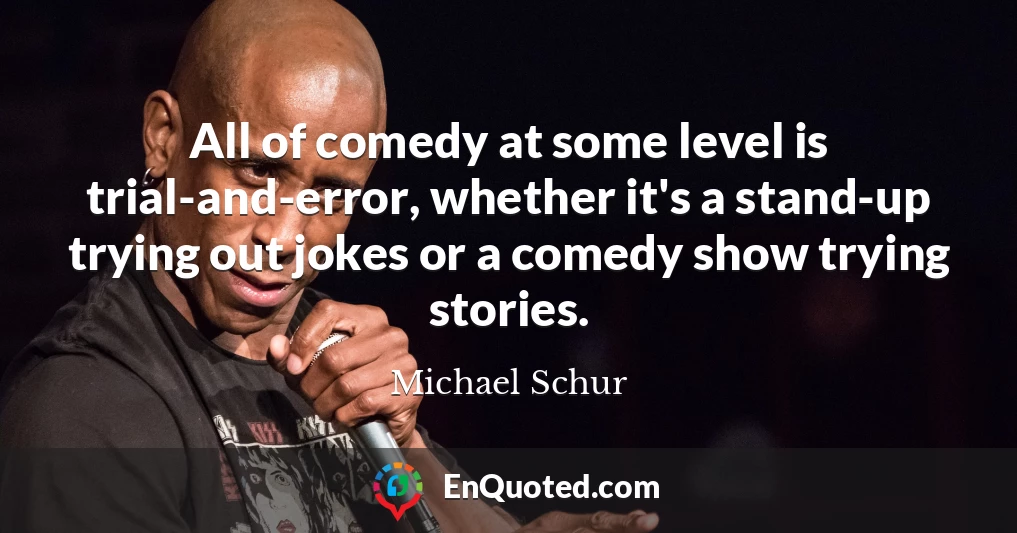 All of comedy at some level is trial-and-error, whether it's a stand-up trying out jokes or a comedy show trying stories.