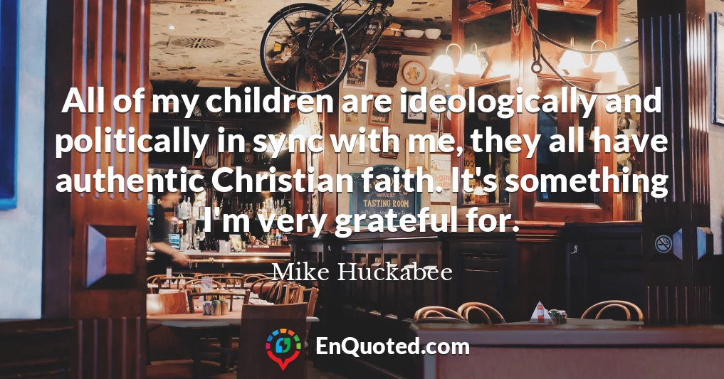 All of my children are ideologically and politically in sync with me, they all have authentic Christian faith. It's something I'm very grateful for.
