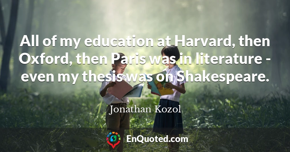 All of my education at Harvard, then Oxford, then Paris was in literature - even my thesis was on Shakespeare.