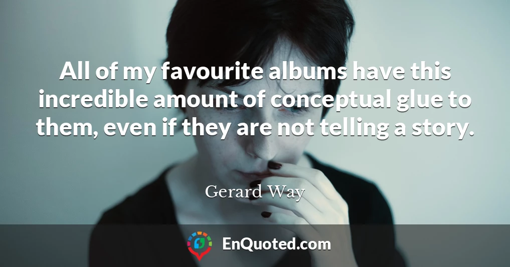 All of my favourite albums have this incredible amount of conceptual glue to them, even if they are not telling a story.