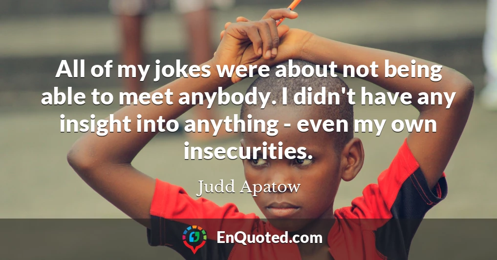 All of my jokes were about not being able to meet anybody. I didn't have any insight into anything - even my own insecurities.