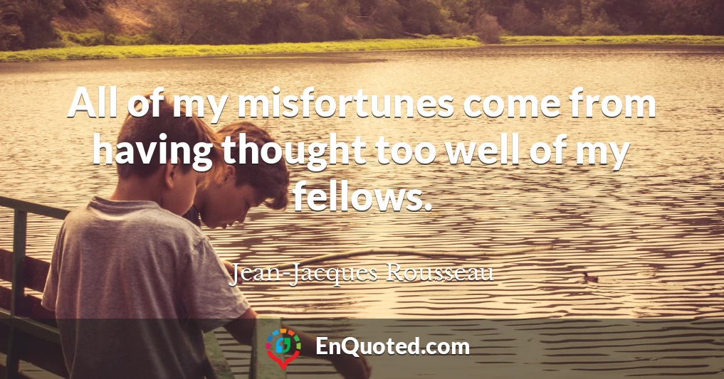All of my misfortunes come from having thought too well of my fellows.