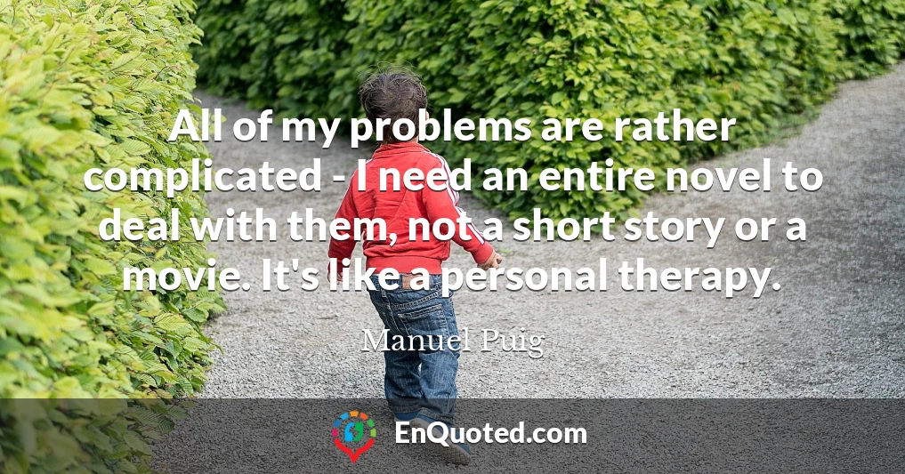 All of my problems are rather complicated - I need an entire novel to deal with them, not a short story or a movie. It's like a personal therapy.