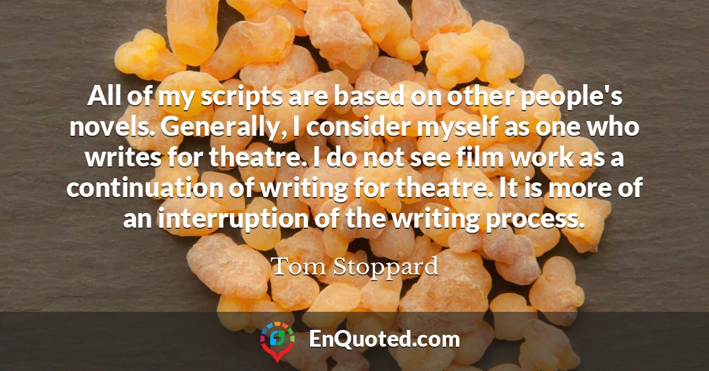 All of my scripts are based on other people's novels. Generally, I consider myself as one who writes for theatre. I do not see film work as a continuation of writing for theatre. It is more of an interruption of the writing process.