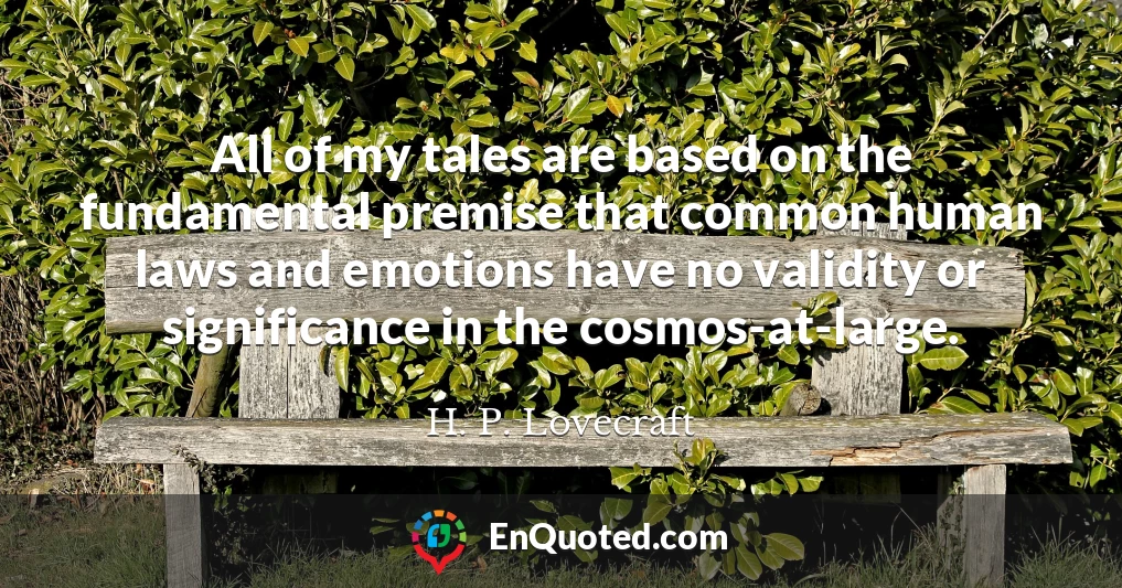 All of my tales are based on the fundamental premise that common human laws and emotions have no validity or significance in the cosmos-at-large.