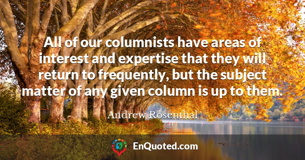 All of our columnists have areas of interest and expertise that they will return to frequently, but the subject matter of any given column is up to them.