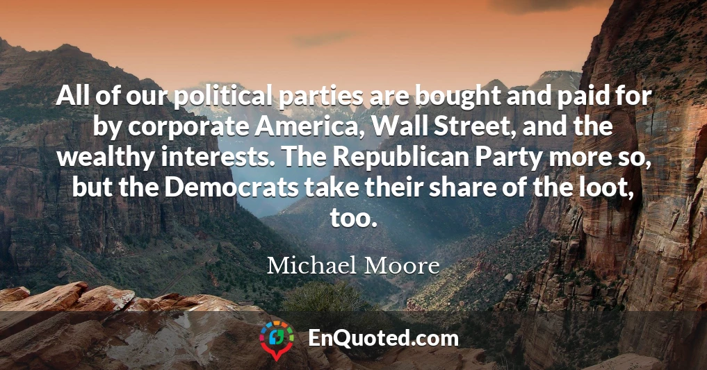 All of our political parties are bought and paid for by corporate America, Wall Street, and the wealthy interests. The Republican Party more so, but the Democrats take their share of the loot, too.