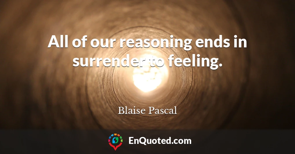 All of our reasoning ends in surrender to feeling.