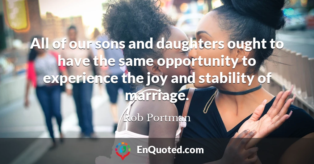 All of our sons and daughters ought to have the same opportunity to experience the joy and stability of marriage.