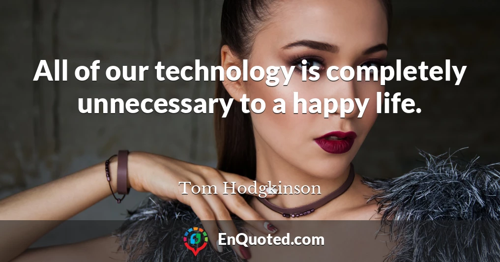 All of our technology is completely unnecessary to a happy life.