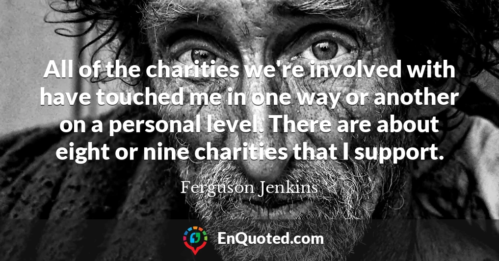 All of the charities we're involved with have touched me in one way or another on a personal level. There are about eight or nine charities that I support.