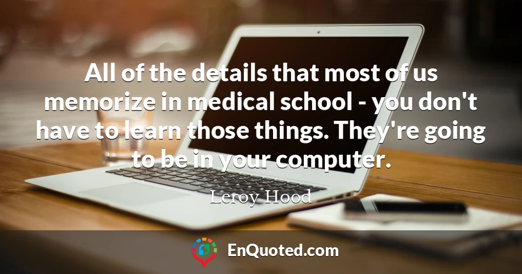 All of the details that most of us memorize in medical school - you don't have to learn those things. They're going to be in your computer.