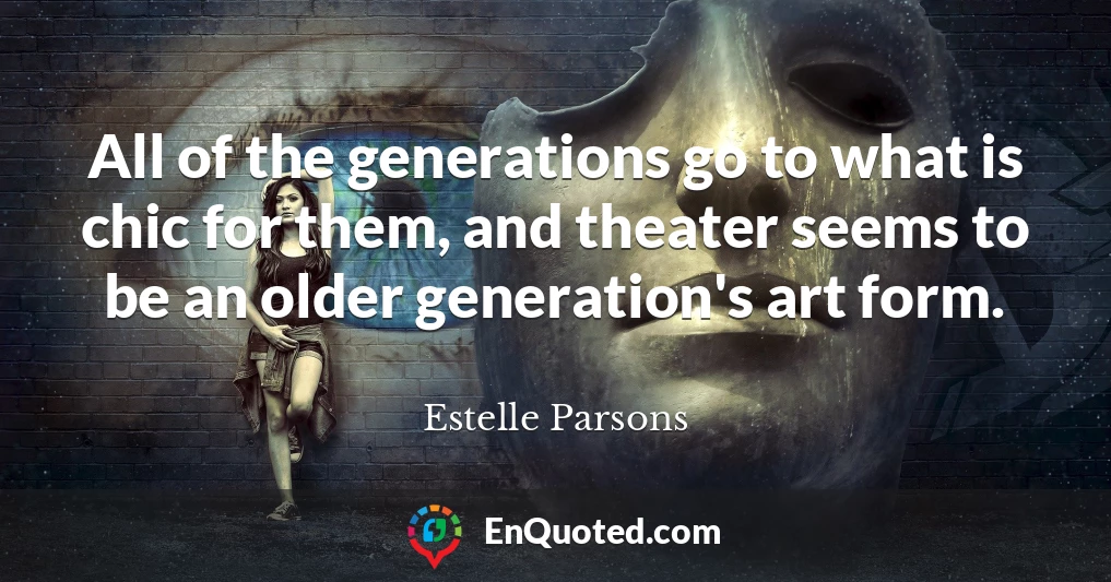 All of the generations go to what is chic for them, and theater seems to be an older generation's art form.