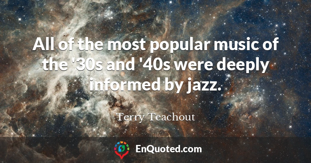 All of the most popular music of the '30s and '40s were deeply informed by jazz.