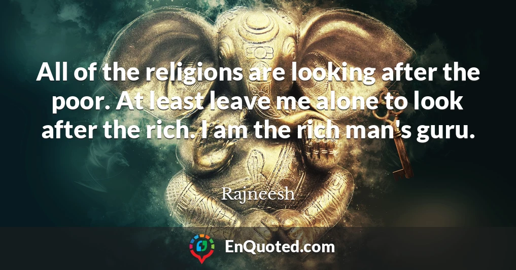 All of the religions are looking after the poor. At least leave me alone to look after the rich. I am the rich man's guru.