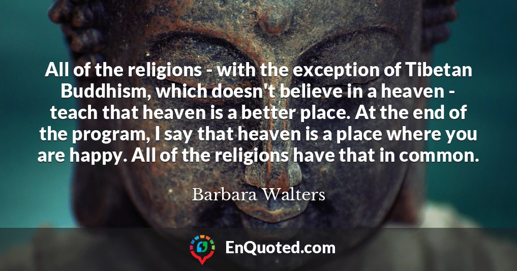 All of the religions - with the exception of Tibetan Buddhism, which doesn't believe in a heaven - teach that heaven is a better place. At the end of the program, I say that heaven is a place where you are happy. All of the religions have that in common.