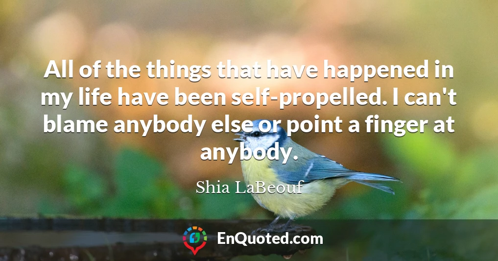 All of the things that have happened in my life have been self-propelled. I can't blame anybody else or point a finger at anybody.