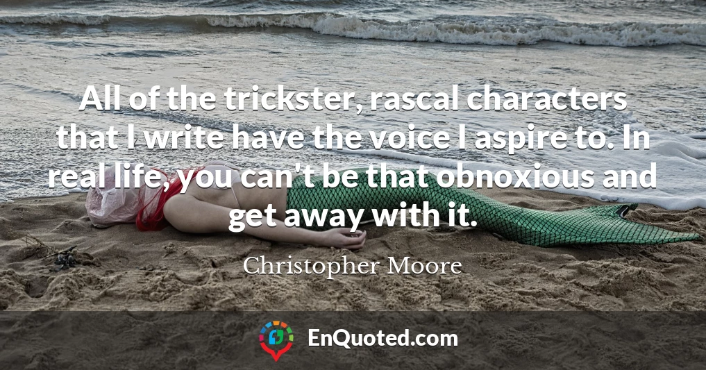 All of the trickster, rascal characters that I write have the voice I aspire to. In real life, you can't be that obnoxious and get away with it.