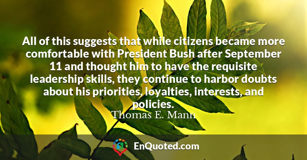 All of this suggests that while citizens became more comfortable with President Bush after September 11 and thought him to have the requisite leadership skills, they continue to harbor doubts about his priorities, loyalties, interests, and policies.
