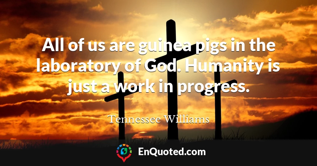All of us are guinea pigs in the laboratory of God. Humanity is just a work in progress.