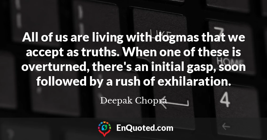 All of us are living with dogmas that we accept as truths. When one of these is overturned, there's an initial gasp, soon followed by a rush of exhilaration.