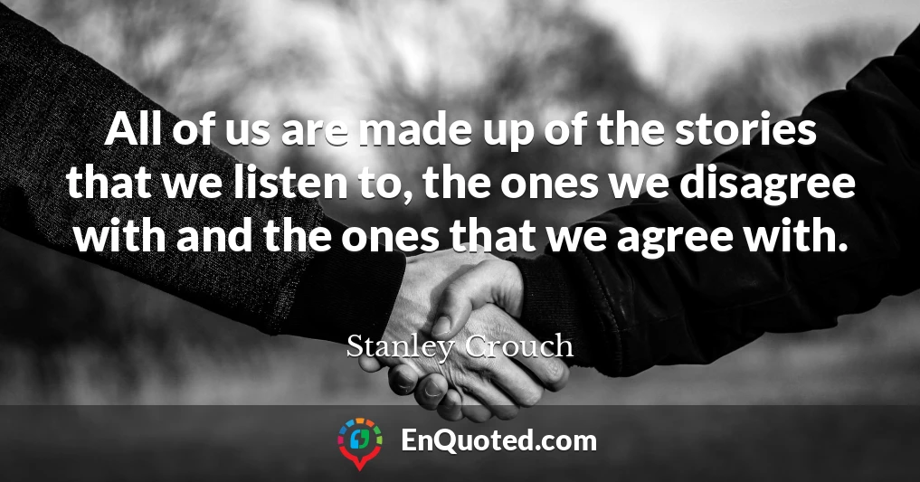 All of us are made up of the stories that we listen to, the ones we disagree with and the ones that we agree with.