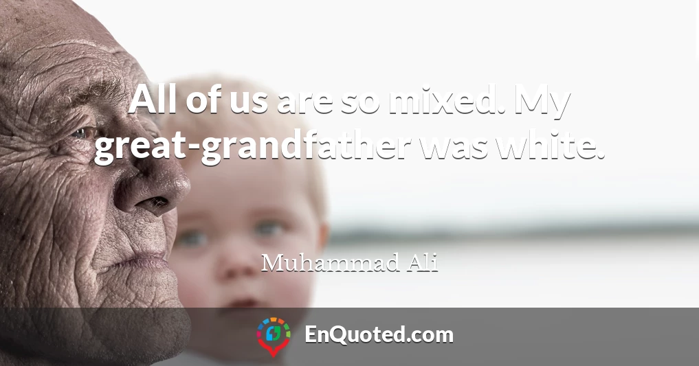 All of us are so mixed. My great-grandfather was white.